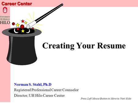 Career Center Creating Your Resume Norman S. Stahl, Ph.D Registered Professional Career Counselor Director, UH Hilo Career Center Press Left Mouse Button.