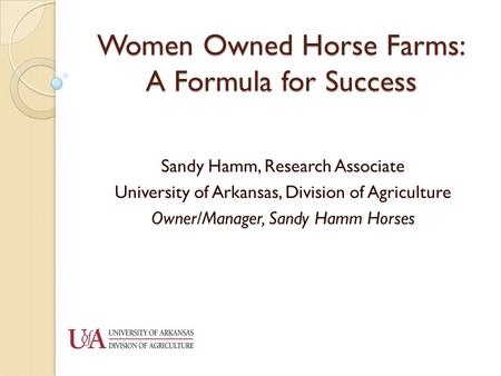 Women Owned Horse Farms: A Formula for Success Sandy Hamm, Research Associate University of Arkansas, Division of Agriculture Owner/Manager, Sandy Hamm.