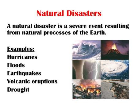 Natural Disasters A natural disaster is a severe event resulting from natural processes of the Earth. Examples: Hurricanes Floods Earthquakes Volcanic.