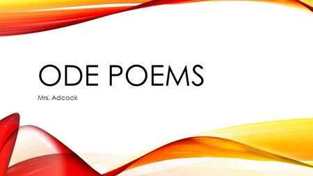 ODE POEMS Mrs. Adcock. ODE TERMS Ode- A poem in praise of something divine or expressing some noble idea Mood – a feeling a reader gets when reading a.