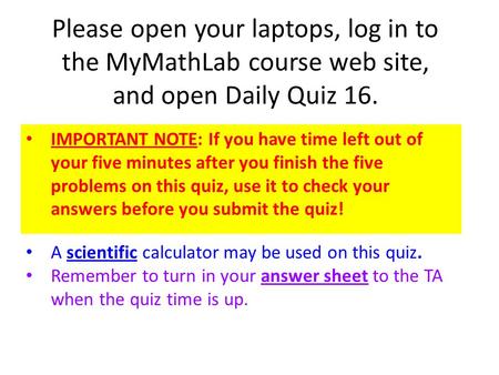 Please open your laptops, log in to the MyMathLab course web site, and open Daily Quiz 16. IMPORTANT NOTE: If you have time left out of your five minutes.