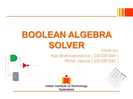 Indian Institute of Technology Hyderabad BOOLEAN ALGEBRA SOLVER Made by- Ajay Brahmakshatriya ( CS12B1004 ) Richik Jaiswal ( CS12B1032 )