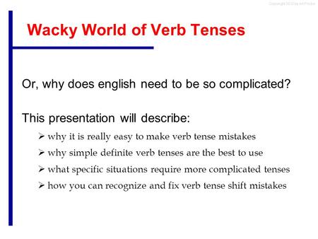 Copyright 2012 by Art Fricke Wacky World of Verb Tenses Or, why does english need to be so complicated? This presentation will describe:  why it is really.