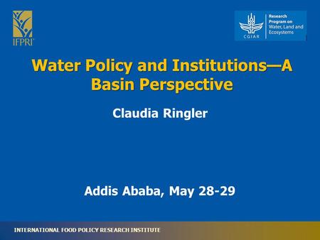 INTERNATIONAL FOOD POLICY RESEARCH INSTITUTE Water Policy and Institutions—A Basin Perspective Addis Ababa, May 28-29 Claudia Ringler.