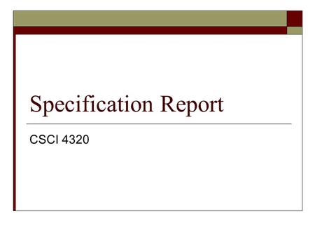 Specification Report CSCI 4320. Requirements of Specification Report  Must be clear and intelligible to client  Must be complete and detailed to result.