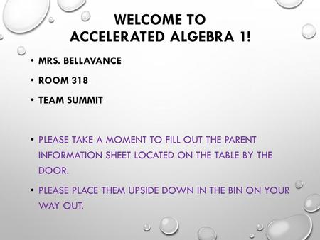 WELCOME TO ACCELERATED ALGEBRA 1! MRS. BELLAVANCE ROOM 318 TEAM SUMMIT PLEASE TAKE A MOMENT TO FILL OUT THE PARENT INFORMATION SHEET LOCATED ON THE TABLE.