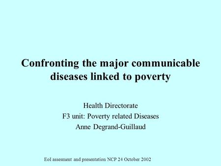 EoI assesment and presentation NCP 24 October 2002 Confronting the major communicable diseases linked to poverty Health Directorate F3 unit: Poverty related.