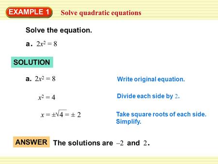 EXAMPLE 1 Solve quadratic equations Solve the equation. a. 2x 2 = 8 SOLUTION a. 2x 2 = 8 Write original equation. x 2 = 4 Divide each side by 2. x = ±