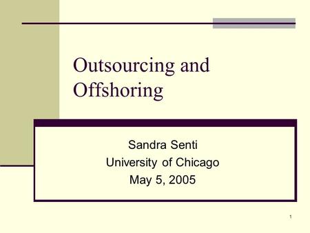 1 Outsourcing and Offshoring Sandra Senti University of Chicago May 5, 2005.