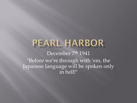 December 7 th 1941 Before we're through with 'em, the Japanese language will be spoken only in hell!