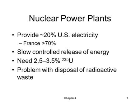 Chapter 41 Nuclear Power Plants Provide ~20% U.S. electricity –France >70% Slow controlled release of energy Need 2.5–3.5% 235 U Problem with disposal.