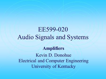 EE599-020 Audio Signals and Systems Amplifiers Kevin D. Donohue Electrical and Computer Engineering University of Kentucky.
