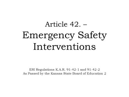 Article 42. – Emergency Safety Interventions ESI Regulations K.A.R. 91-42-1 and 91-42-2 As Passed by the Kansas State Board of Education 2.
