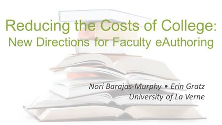Reducing the Costs of College : New Directions for Faculty eAuthoring Nori Barajas-Murphy Erin Gratz University of La Verne.