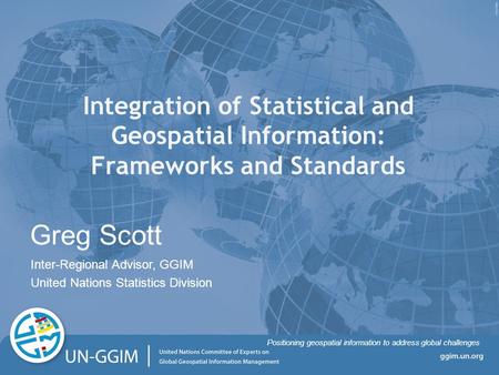 Ggim.un.org Positioning geospatial information to address global challenges Integration of Statistical and Geospatial Information: Frameworks and Standards.