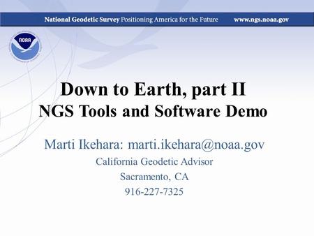 Down to Earth, part II NGS Tools and Software Demo Marti Ikehara: California Geodetic Advisor Sacramento, CA 916-227-7325.