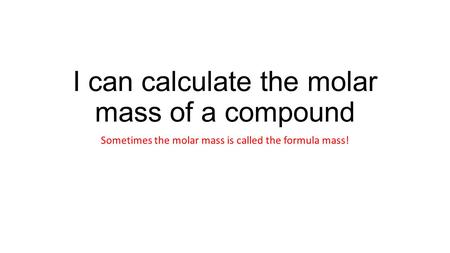 I can calculate the molar mass of a compound Sometimes the molar mass is called the formula mass!