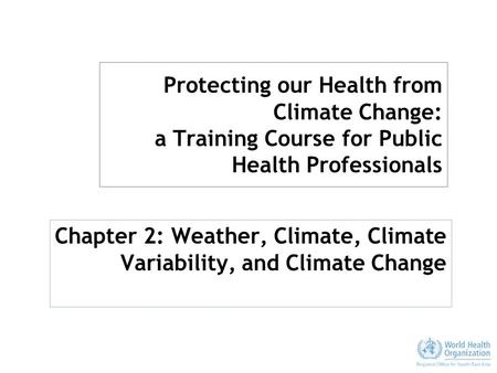 Protecting our Health from Climate Change: a Training Course for Public Health Professionals Chapter 2: Weather, Climate, Climate Variability, and Climate.