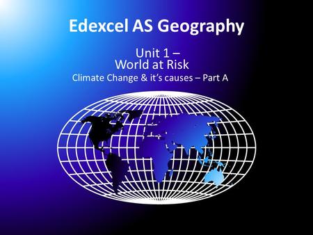 Edexcel AS Geography Unit 1 – World at Risk Climate Change & it’s causes – Part A.