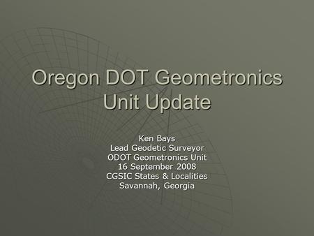 Oregon DOT Geometronics Unit Update Ken Bays Lead Geodetic Surveyor ODOT Geometronics Unit 16 September 2008 CGSIC States & Localities Savannah, Georgia.