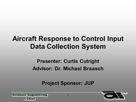 1 11 1 Aircraft Response to Control Input Data Collection System Presenter: Curtis Cutright Advisor: Dr. Michael Braasch Project Sponsor: JUP.