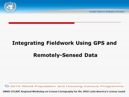 UNSD-CELADE Regional Workshop on Census Cartography for the 2010 Latin America’s census round Integrating Fieldwork Using GPS and Remotely-Sensed Data.
