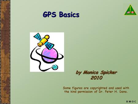 B M O C GPS Basics by Monica Spicker 2010 Some figures are copyrighted and used with the kind permission of Dr. Peter H. Dana.