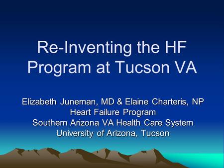 Re-Inventing the HF Program at Tucson VA Elizabeth Juneman, MD & Elaine Charteris, NP Heart Failure Program Southern Arizona VA Health Care System University.