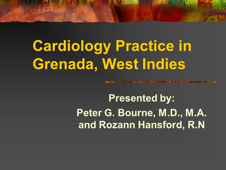 Cardiology Practice in Grenada, West Indies Presented by: Peter G. Bourne, M.D., M.A. and Rozann Hansford, R.N.