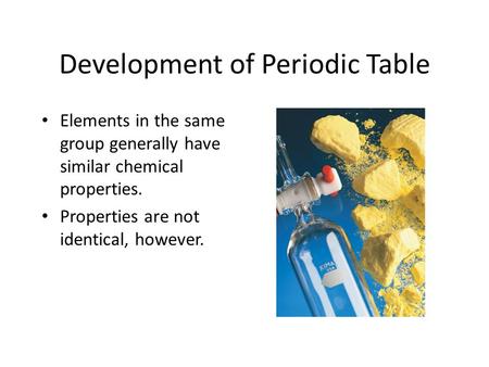Development of Periodic Table Elements in the same group generally have similar chemical properties. Properties are not identical, however.