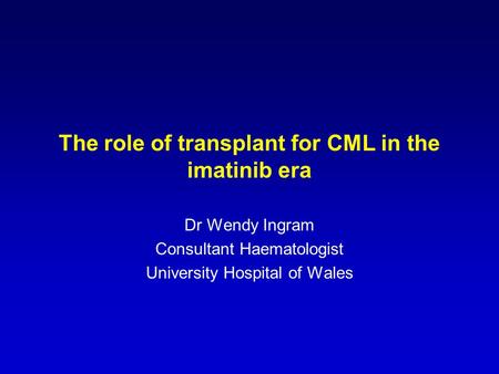 The role of transplant for CML in the imatinib era Dr Wendy Ingram Consultant Haematologist University Hospital of Wales.