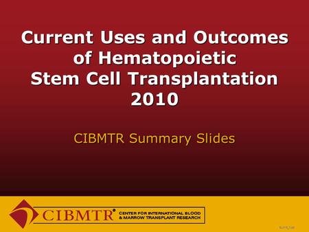 Current Uses and Outcomes of Hematopoietic Stem Cell Transplantation 2010 CIBMTR Summary Slides SUM10_1.ppt.
