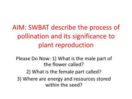 AIM: SWBAT describe the process of pollination and its significance to plant reproduction Please Do Now: 1) What is the male part of the flower called?