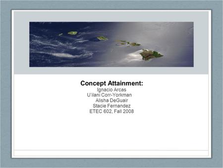 Concept Attainment: Ignacio Arcas U’ilani Corr-Yorkman Alisha DeGuair Stacie Fernandez ETEC 602, Fall 2008.