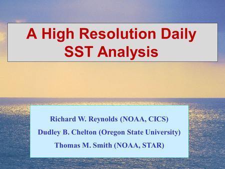 1 A High Resolution Daily SST Analysis Richard W. Reynolds (NOAA, CICS) Dudley B. Chelton (Oregon State University) Thomas M. Smith (NOAA, STAR)