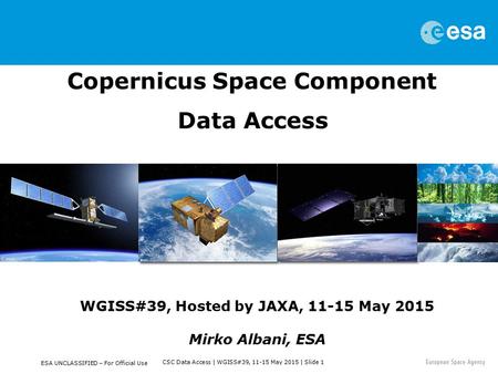 CSC Data Access | WGISS#39, 11-15 May 2015 | Slide 1 ESA UNCLASSIFIED – For Official Use Copernicus Space Component Data Access WGISS#39, Hosted by JAXA,