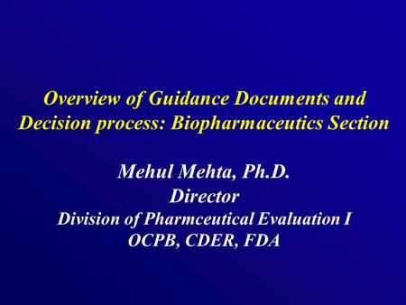 Overview of Guidance Documents and Decision process: Biopharmaceutics Section Mehul Mehta, Ph.D. Director Division of Pharmceutical Evaluation I OCPB,