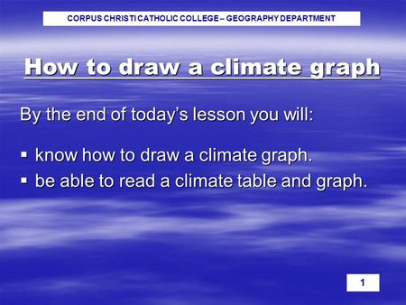 CORPUS CHRISTI CATHOLIC COLLEGE – GEOGRAPHY DEPARTMENT 1 How to draw a climate graph By the end of today’s lesson you will:  know how to draw a climate.
