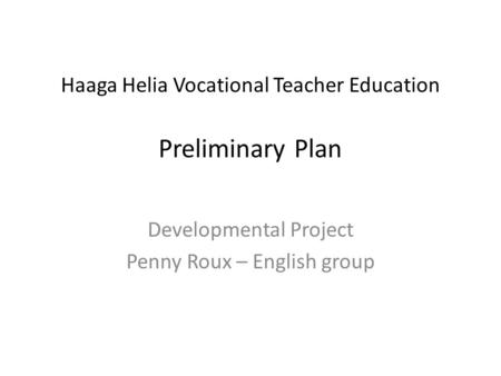 Haaga Helia Vocational Teacher Education Preliminary Plan Developmental Project Penny Roux – English group.