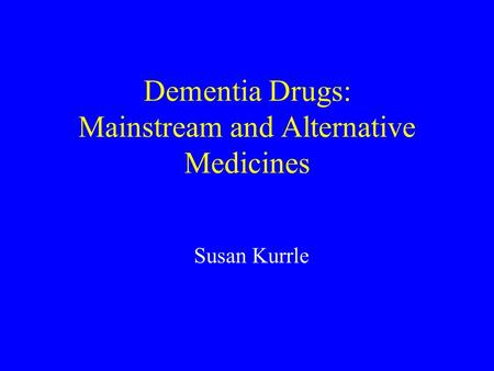 Dementia Drugs: Mainstream and Alternative Medicines Susan Kurrle.