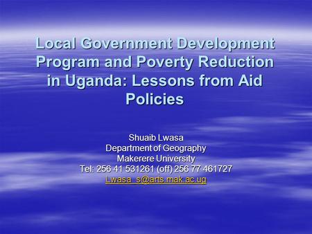Local Government Development Program and Poverty Reduction in Uganda: Lessons from Aid Policies Shuaib Lwasa Department of Geography Makerere University.