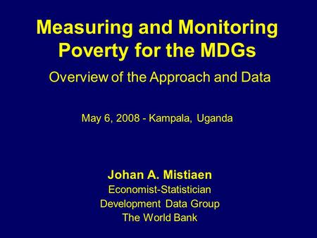 Measuring and Monitoring Poverty for the MDGs Johan A. Mistiaen Economist-Statistician Development Data Group The World Bank Overview of the Approach and.
