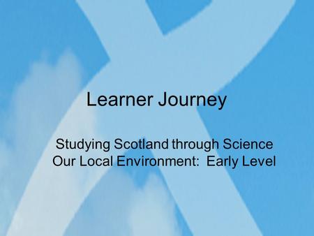 Learner Journey Studying Scotland through Science Our Local Environment: Early Level.