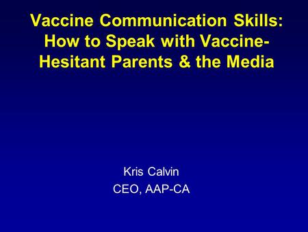 Vaccine Communication Skills: How to Speak with Vaccine-Hesitant Parents & the Media Kris Calvin CEO, AAP-CA.