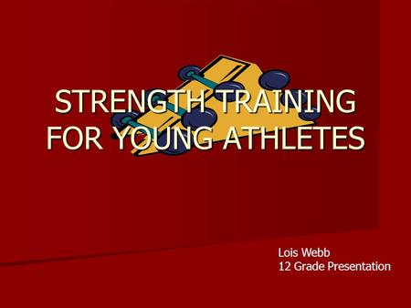 STRENGTH TRAINING FOR YOUNG ATHLETES Lois Webb 12 Grade Presentation.