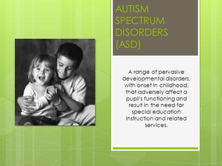 AUTISM SPECTRUM DISORDERS (ASD) A range of pervasive developmental disorders, with onset in childhood, that adversely affect a pupil's functioning and.