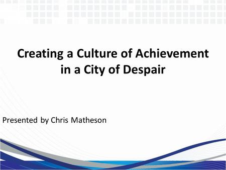 Creating a Culture of Achievement in a City of Despair Presented by Chris Matheson.