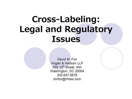 Cross-Labeling: Legal and Regulatory Issues David M. Fox Hogan & Hartson LLP 555 13 th Street, NW Washington, DC 20004 202-637-5678