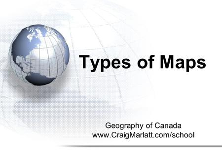 Geography of Canada www.CraigMarlatt.com/school Types of Maps.