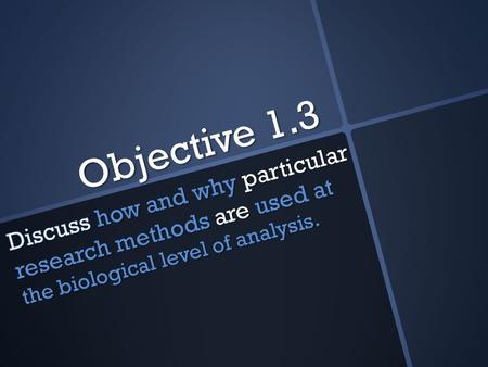 Objective 1.3 Discuss how and why particular research methods are used at the biological level of analysis.